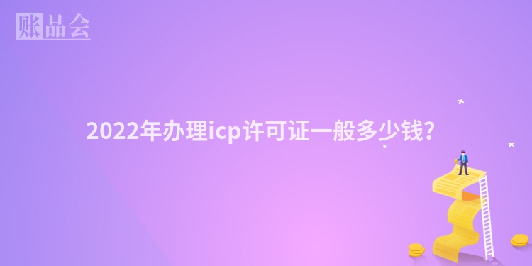 2022年办理icp许可证一般多少钱？