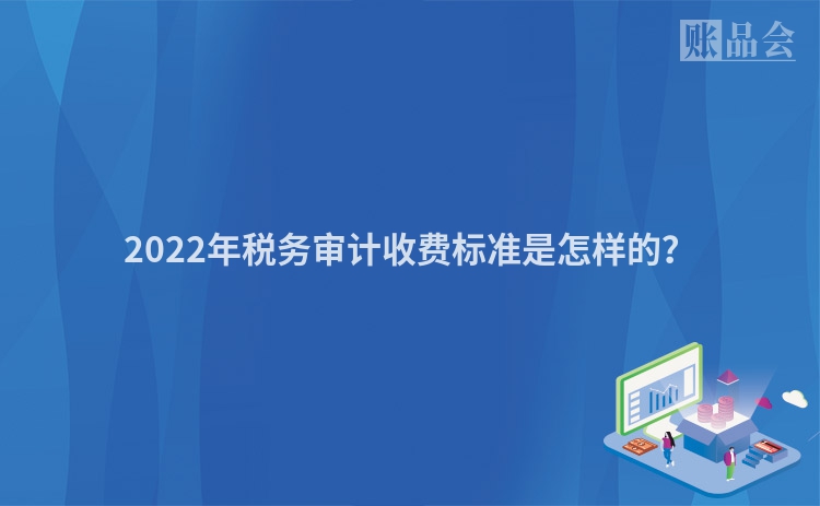 2022年税务审计收费标准是怎样的？