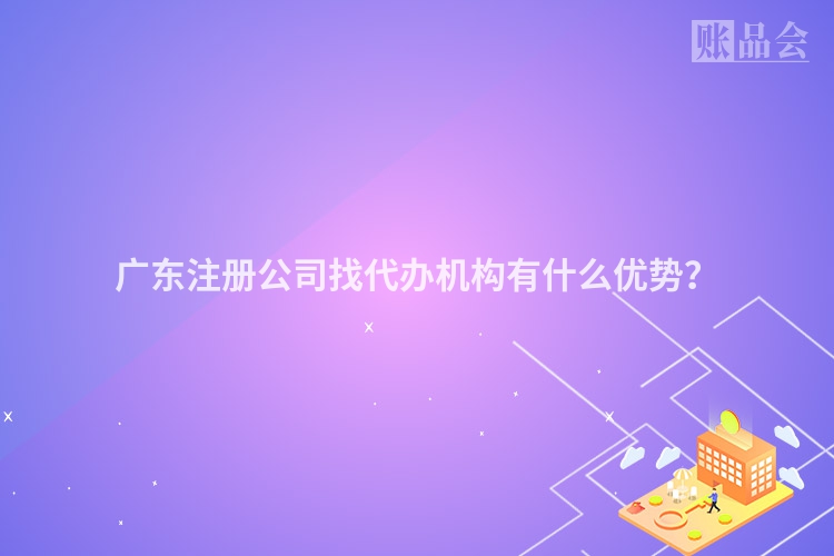 广东注册公司找代办机构有什么优势？
