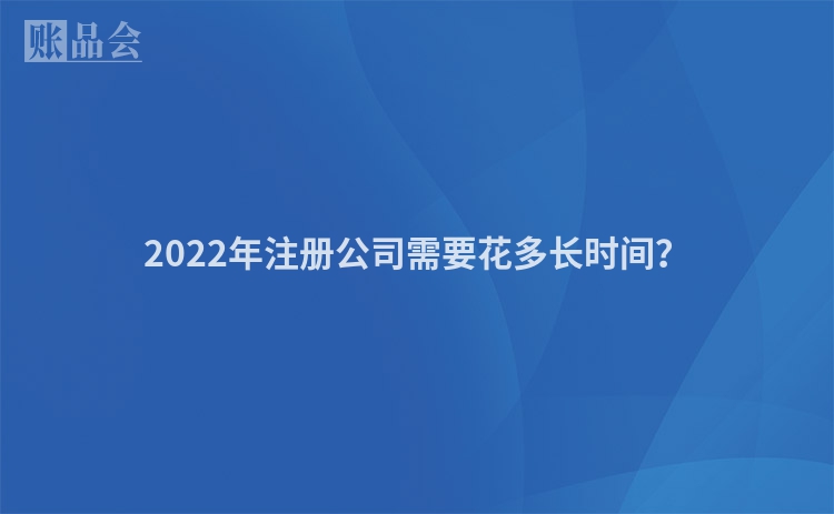 2022年注册公司需要花多长时间？