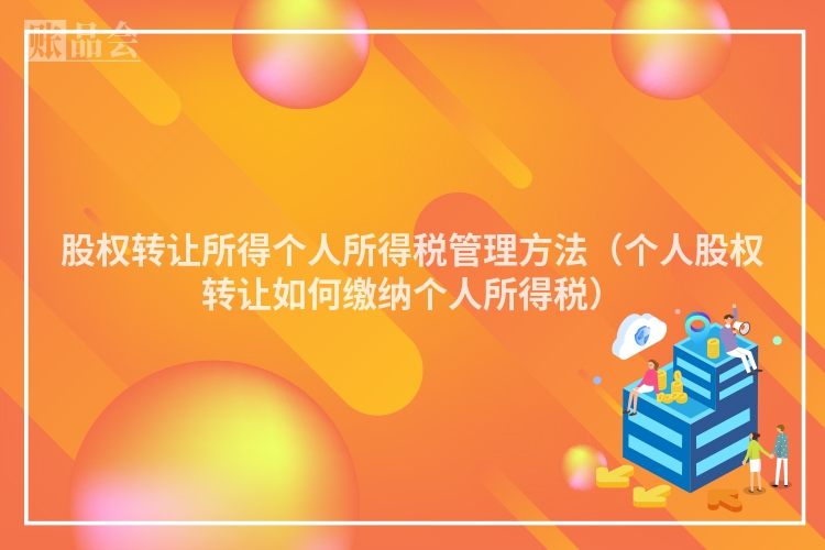股权转让所得个人所得税管理方法（个人股权转让如何缴纳个人所得税）