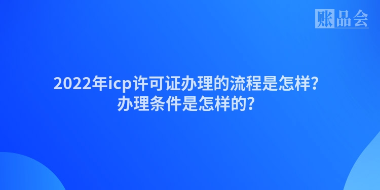 2022年icp许可证办理的流程是怎样？办理条件是怎样的？