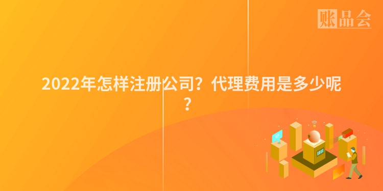 2022年怎样注册公司？代理费用是多少呢？
