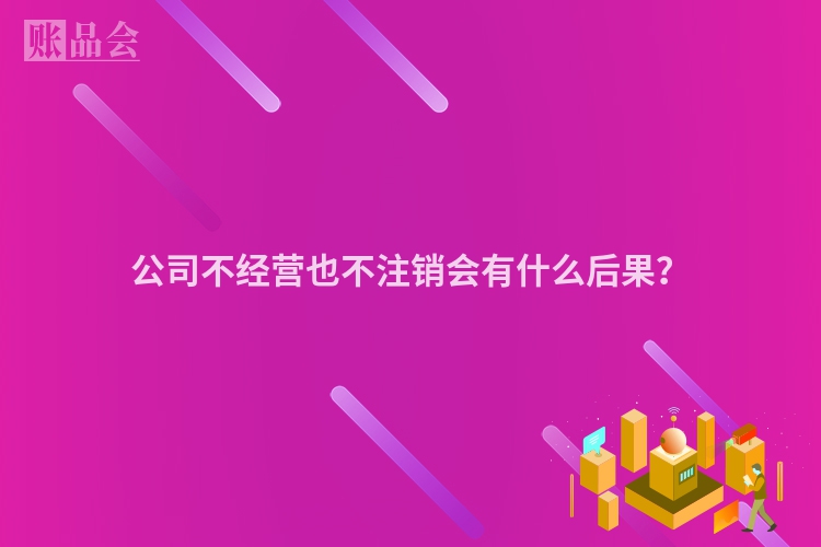 公司不经营也不注销会有什么后果？