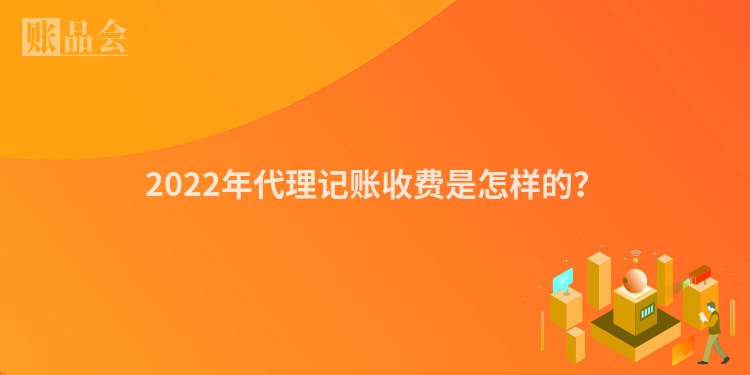 2022年代理记账收费是怎样的？