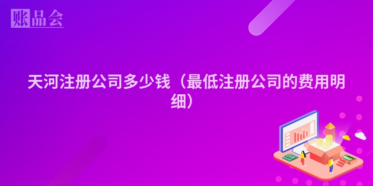 天河注册公司多少钱（最低注册公司的费用明细）