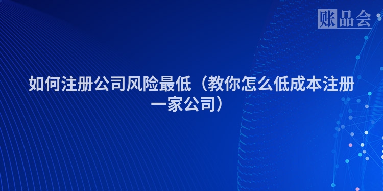 如何注册公司风险最低(教你怎么低成本注册一家公司)