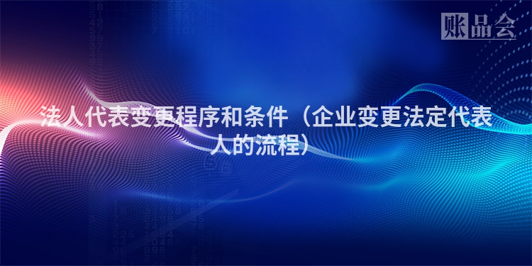 法人代表变更程序和条件（企业变更法定代表人的流程）