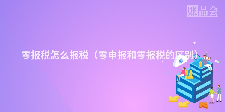 零报税怎么报税（零申报和零报税的区别）