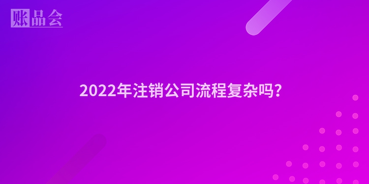 2022年注销公司流程复杂吗？