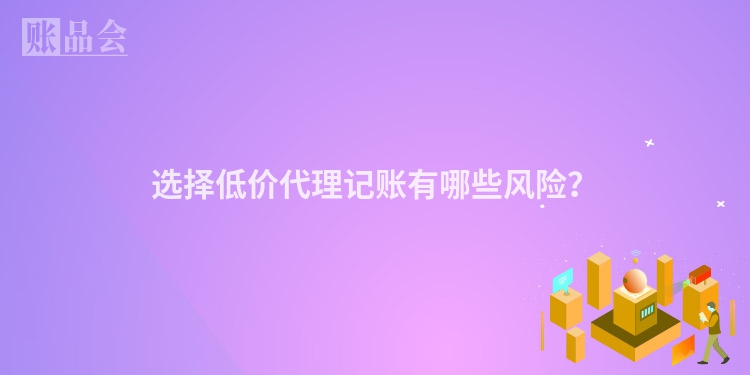 选择低价代理记账有哪些风险？