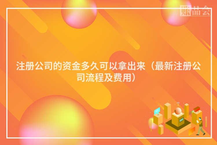 注册公司的资金多久可以拿出来（最新注册公司流程及费用）