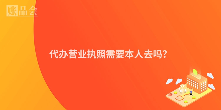 代办营业执照需要本人去吗？