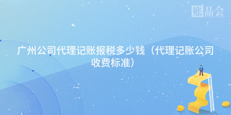 广州公司代理记账报税多少钱（代理记账公司收费标准）
