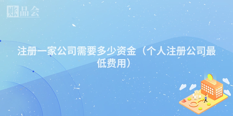 注册一家公司需要多少资金（个人注册公司最低费用）