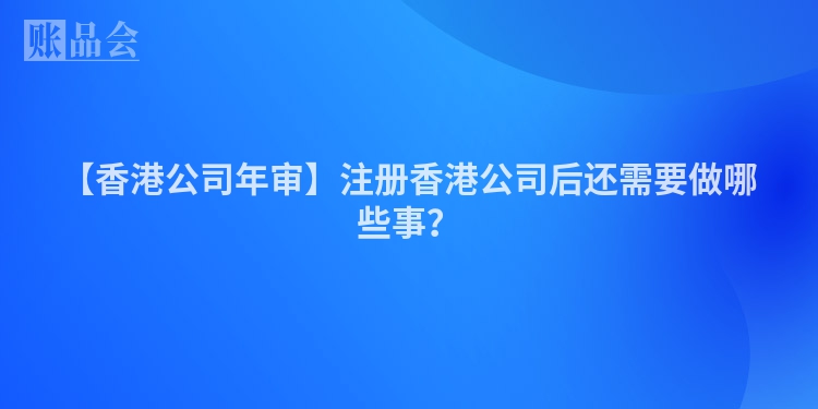 【香港公司年审】注册香港公司后还需要做哪些事？