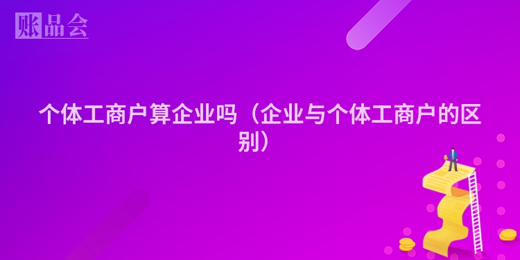 个体工商户算企业吗（企业与个体工商户的区别）