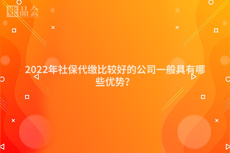 2022年社保代缴比较好的公司一般具有哪些优势？