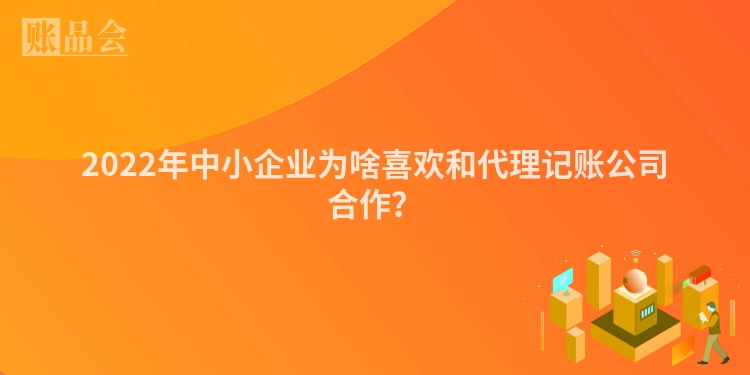 2022年中小企业为啥喜欢和代理记账公司合作？