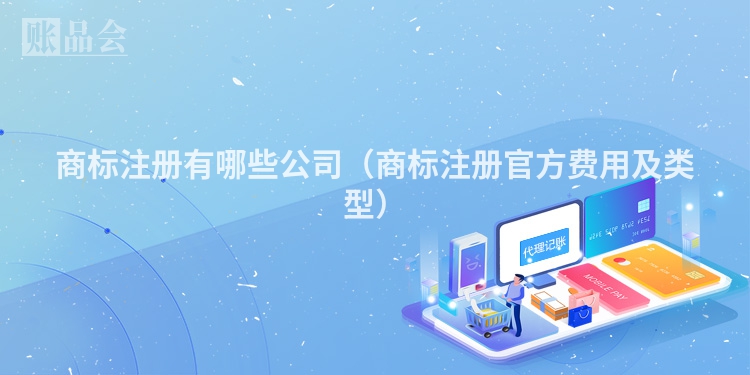 商标注册有哪些公司（商标注册官方费用及类型）