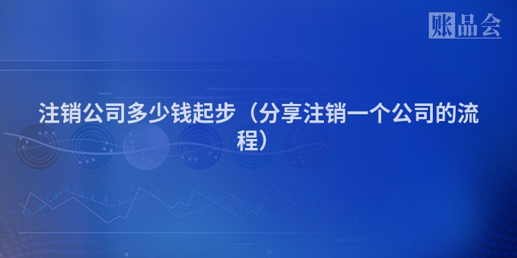 注销公司多少钱起步（分享注销一个公司的流程）