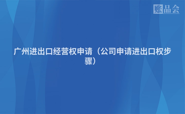广州进出口经营权申请（公司申请进出口权步骤）