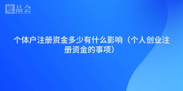 个体户注册资金多少有什么影响（个人创业注册资金的事项）