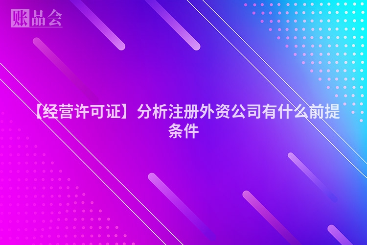 【经营许可证】分析注册外资公司有什么前提条件