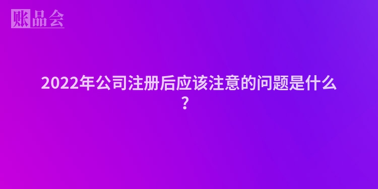 2022年公司注册后应该注意的问题是什么？