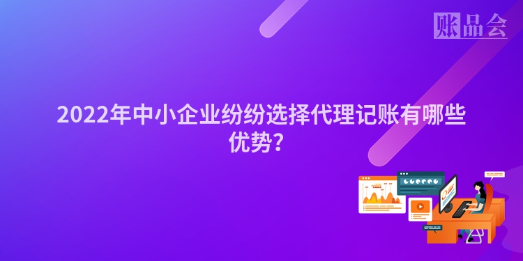 2022年中小企业纷纷选择代理记账有哪些优势？