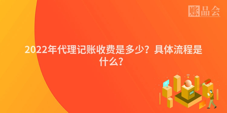 2022年代理记账收费是多少？具体流程是什么？