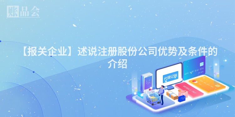 【报关企业】述说注册股份公司优势及条件的介绍