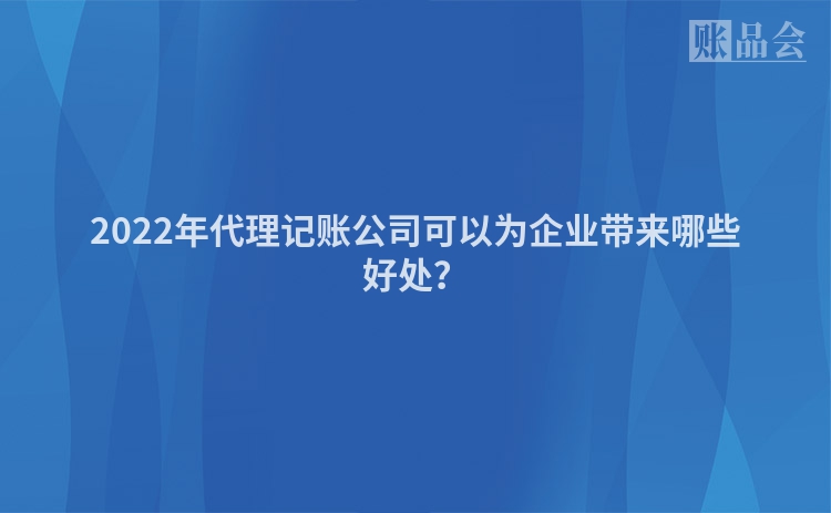 2022年代理记账公司可以为企业带来哪些好处？