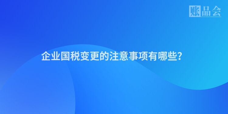 企业国税变更的注意事项有哪些？