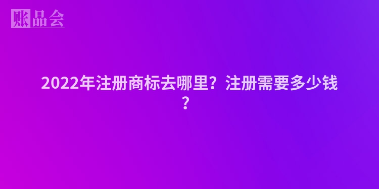 2022年注册商标去哪里？注册需要多少钱？