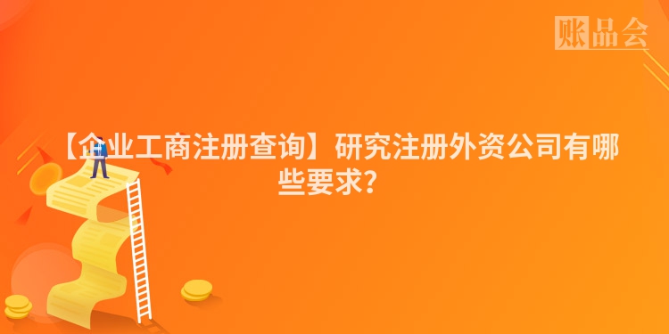 【企业工商注册查询】研究注册外资公司有哪些要求？