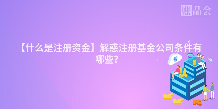 【什么是注册资金】解惑注册基金公司条件有哪些？