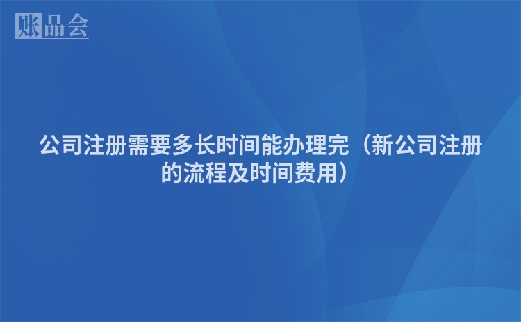 公司注册需要多长时间能办理完（新公司注册的流程及时间费用）