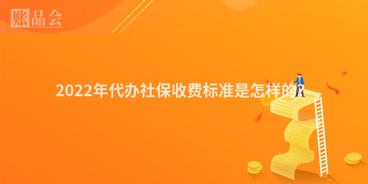 2022年代办社保收费标准是怎样的？