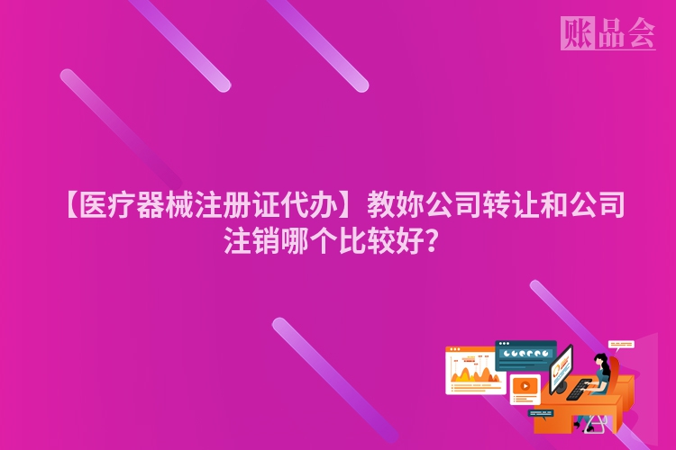 【医疗器械注册证代办】教妳公司转让和公司注销哪个比较好？
