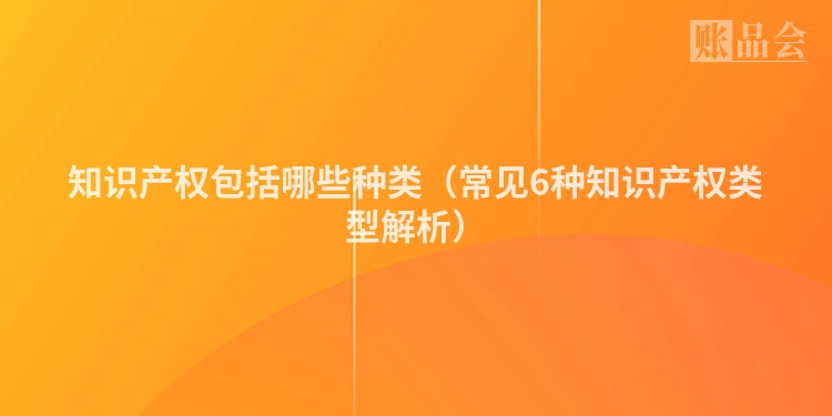 知识产权包括哪些种类（常见6种知识产权类型解析）