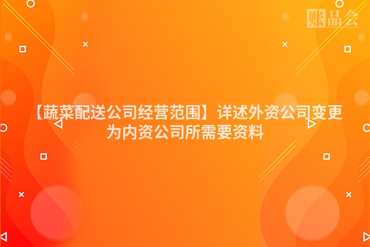 【蔬菜配送公司经营范围】详述外资公司变更为内资公司所需要资料