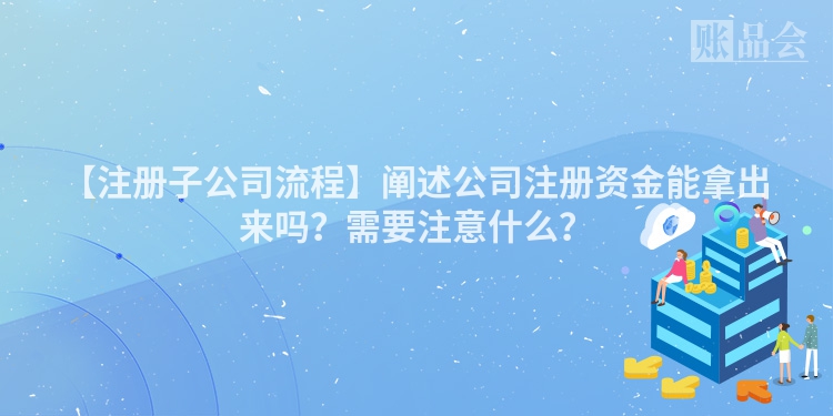 【注册子公司流程】阐述公司注册资金能拿出来吗？需要注意什么？