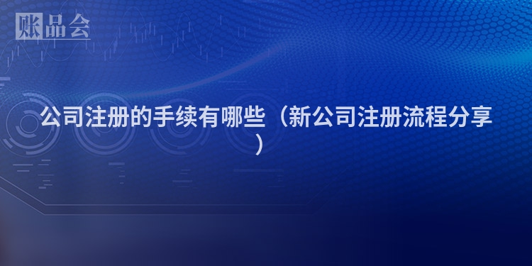 公司注册的手续有哪些（新公司注册流程分享）