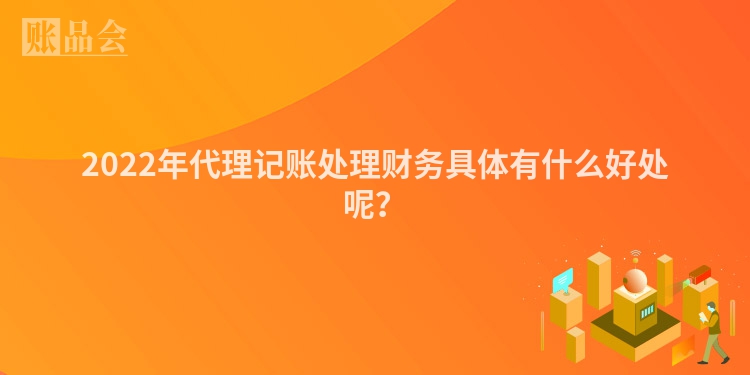 2022年代理记账处理财务具体有什么好处呢？