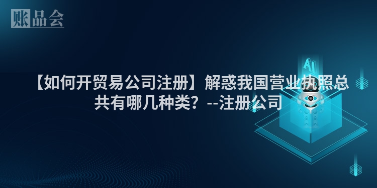 【如何开贸易公司注册】解惑我国营业执照总共有哪几种类？--注册公司