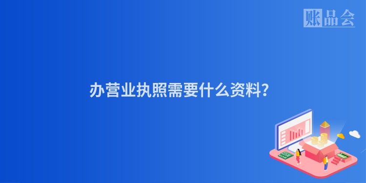 办营业执照需要什么资料？