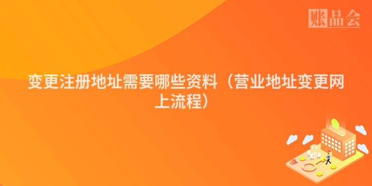 变更注册地址需要哪些资料（营业地址变更网上流程）