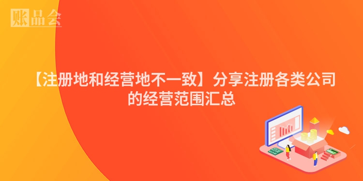 【注册地和经营地不一致】分享注册各类公司的经营范围汇总