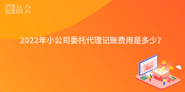 2022年小公司委托代理记账费用是多少？